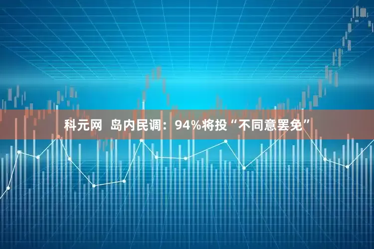 科元网  岛内民调：94%将投“不同意罢免”