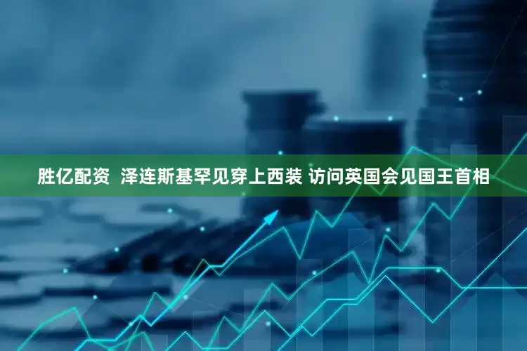 胜亿配资  泽连斯基罕见穿上西装 访问英国会见国王首相