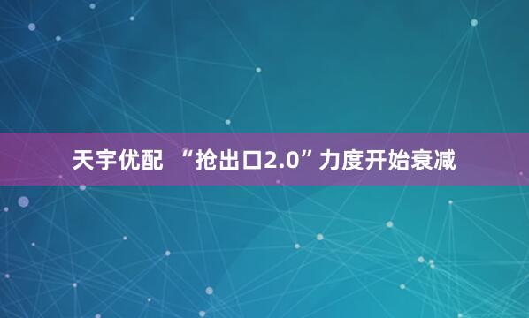 天宇优配  “抢出口2.0”力度开始衰减
