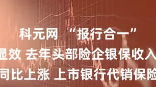 科元网  “报行合一”政策持续显效 去年头部险企银保收入同比上涨 上市银行代销保险收入同比普降