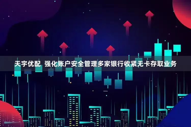 天宇优配  强化账户安全管理多家银行收紧无卡存取业务