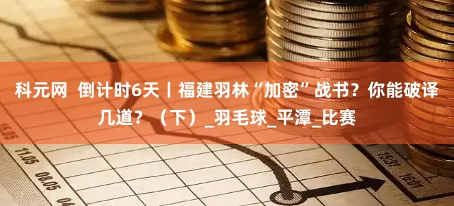 科元网  倒计时6天丨福建羽林“加密”战书？你能破译几道？（下）_羽毛球_平潭_比赛