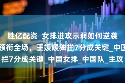 胜亿配资  女排进攻示弱如何逆袭？吴梦洁25分领衔全场，王媛媛独拦7分成关键_中国女排_中国队_主攻