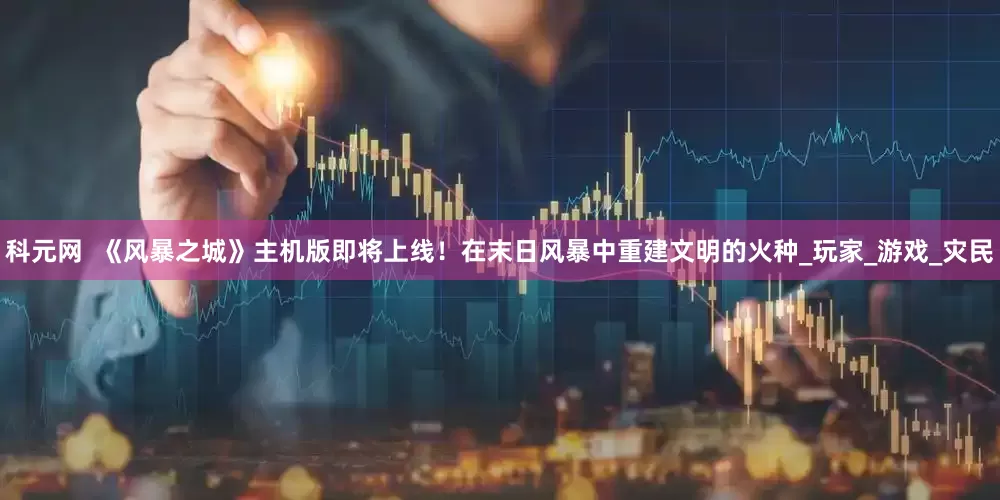 科元网  《风暴之城》主机版即将上线！在末日风暴中重建文明的火种_玩家_游戏_灾民
