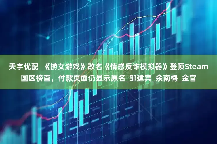 天宇优配  《捞女游戏》改名《情感反诈模拟器》登顶Steam国区榜首，付款页面仍显示原名_邹建宾_余南梅_金官