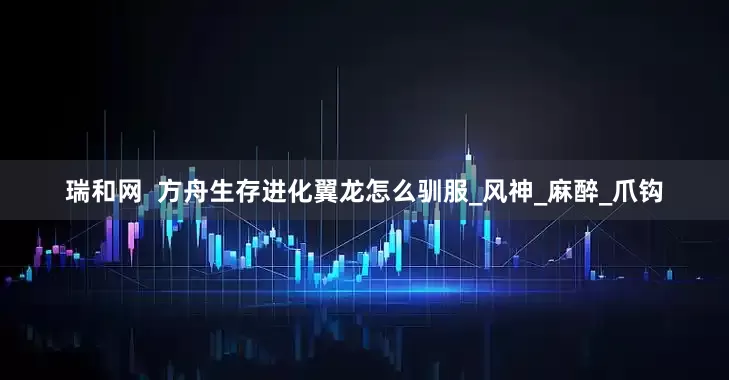 瑞和网  方舟生存进化翼龙怎么驯服_风神_麻醉_爪钩