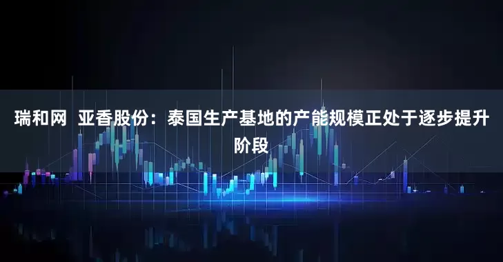 瑞和网  亚香股份：泰国生产基地的产能规模正处于逐步提升阶段