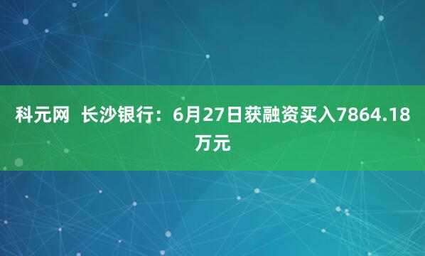 科元网  长沙银行：6月27日获融资买入7864.18万元