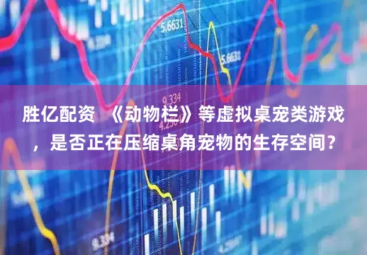 胜亿配资  《动物栏》等虚拟桌宠类游戏，是否正在压缩桌角宠物的生存空间？