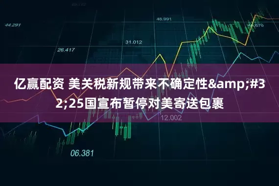 亿赢配资 美关税新规带来不确定性&#32;25国宣布暂停对美寄送包裹