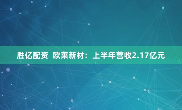胜亿配资  欧莱新材：上半年营收2.17亿元