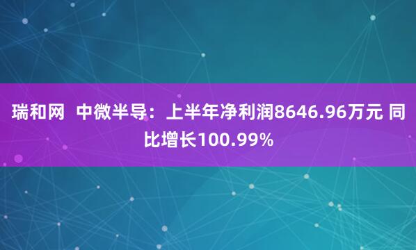 瑞和网  中微半导：上半年净利润8646.96万元 同比增长100.99%