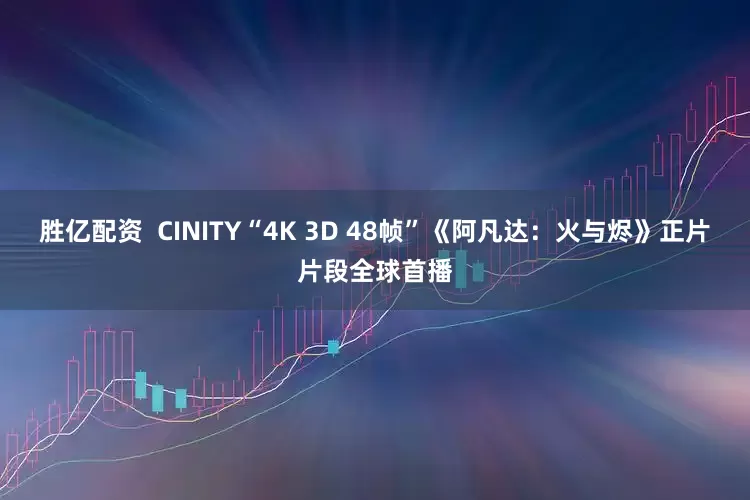 胜亿配资  CINITY“4K 3D 48帧”《阿凡达：火与烬》正片片段全球首播