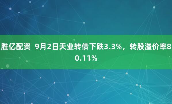 胜亿配资  9月2日天业转债下跌3.3%，转股溢价率80.11%