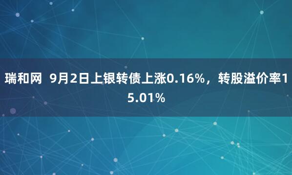 瑞和网  9月2日上银转债上涨0.16%，转股溢价率15.01%