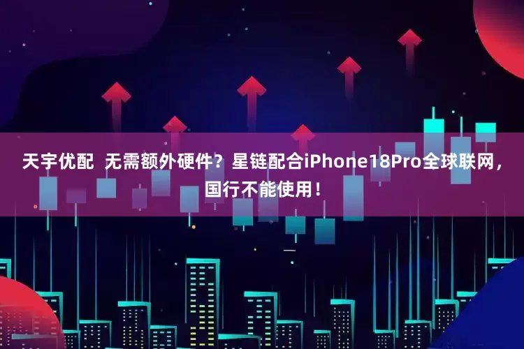 天宇优配  无需额外硬件？星链配合iPhone18Pro全球联网，国行不能使用！