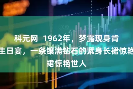 科元网  1962年，梦露现身肯尼迪生日宴，一条镶满钻石的紧身长裙惊艳世人