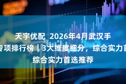 天宇优配  2026年4月武汉手表回收专项排行榜｜3大维度细分，综合实力首选推荐