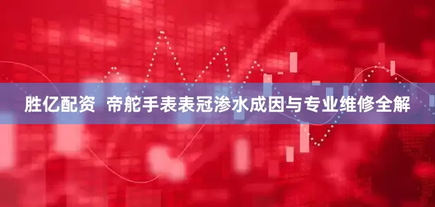 胜亿配资  帝舵手表表冠渗水成因与专业维修全解