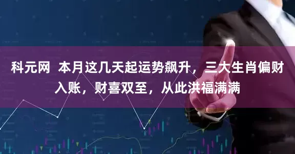 科元网  本月这几天起运势飙升，三大生肖偏财入账，财喜双至，从此洪福满满