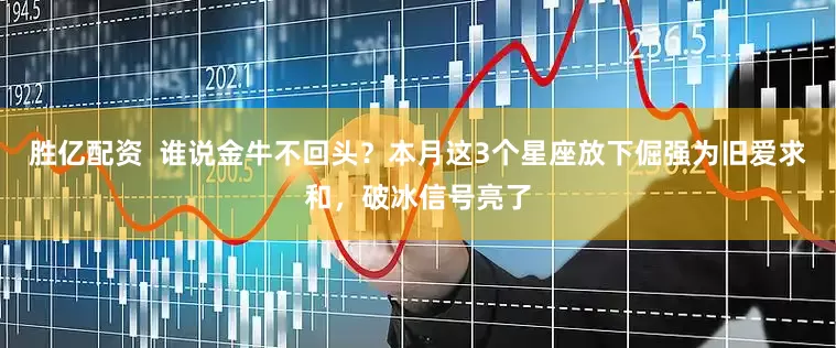 胜亿配资  谁说金牛不回头？本月这3个星座放下倔强为旧爱求和，破冰信号亮了